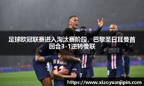 足球欧冠联赛进入淘汰赛阶段，巴黎圣日耳曼首回合3-1逆转曼联
