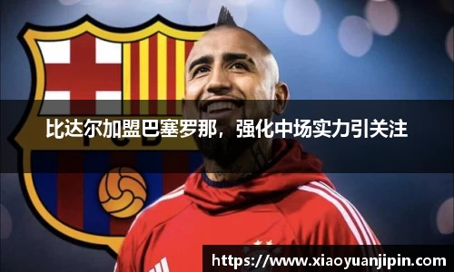 比达尔加盟巴塞罗那，强化中场实力引关注