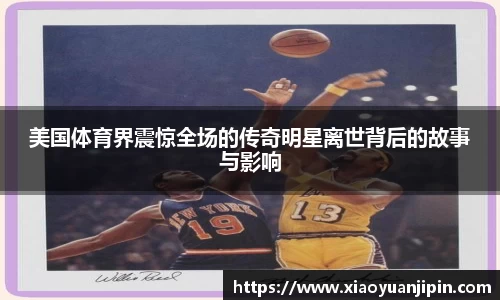美国体育界震惊全场的传奇明星离世背后的故事与影响