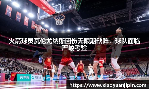 火箭球员瓦伦尤纳斯因伤无限期缺阵，球队面临严峻考验