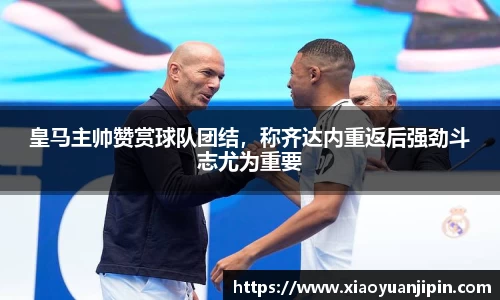 皇马主帅赞赏球队团结，称齐达内重返后强劲斗志尤为重要