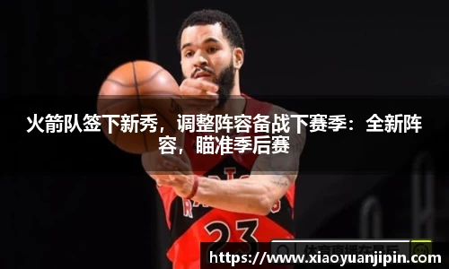 火箭队签下新秀，调整阵容备战下赛季：全新阵容，瞄准季后赛