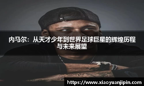 内马尔：从天才少年到世界足球巨星的辉煌历程与未来展望