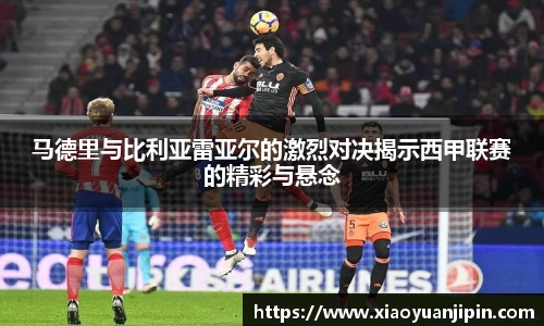 马德里与比利亚雷亚尔的激烈对决揭示西甲联赛的精彩与悬念