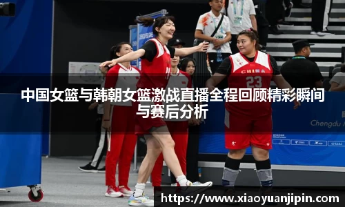 中国女篮与韩朝女篮激战直播全程回顾精彩瞬间与赛后分析