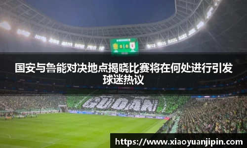 国安与鲁能对决地点揭晓比赛将在何处进行引发球迷热议