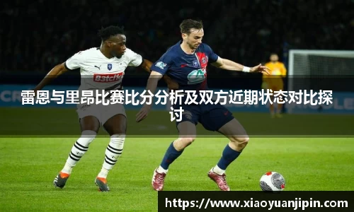 雷恩与里昂比赛比分分析及双方近期状态对比探讨
