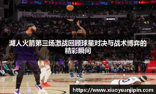 湖人火箭第三场激战回顾球星对决与战术博弈的精彩瞬间
