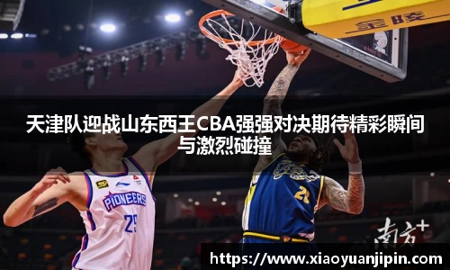 天津队迎战山东西王CBA强强对决期待精彩瞬间与激烈碰撞