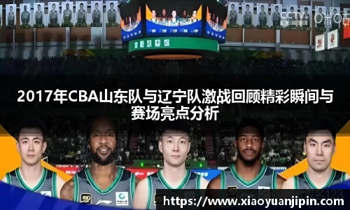 2017年CBA山东队与辽宁队激战回顾精彩瞬间与赛场亮点分析
