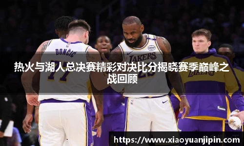 热火与湖人总决赛精彩对决比分揭晓赛季巅峰之战回顾