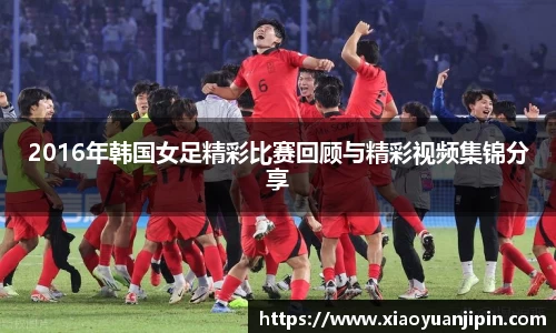 2016年韩国女足精彩比赛回顾与精彩视频集锦分享