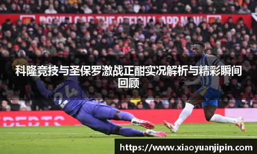 科隆竞技与圣保罗激战正酣实况解析与精彩瞬间回顾