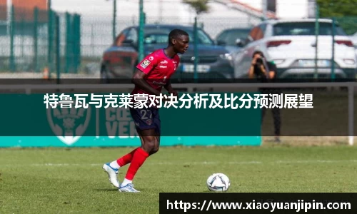 特鲁瓦与克莱蒙对决分析及比分预测展望