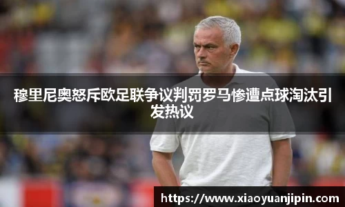 穆里尼奥怒斥欧足联争议判罚罗马惨遭点球淘汰引发热议