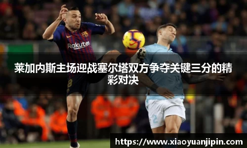 莱加内斯主场迎战塞尔塔双方争夺关键三分的精彩对决