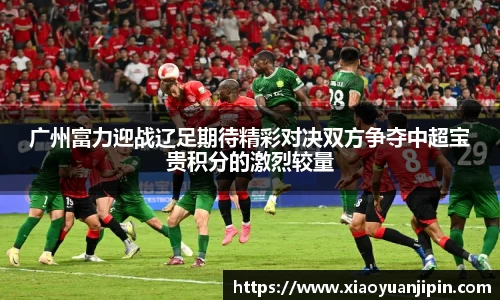 广州富力迎战辽足期待精彩对决双方争夺中超宝贵积分的激烈较量