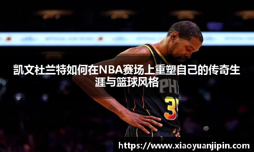 凯文杜兰特如何在NBA赛场上重塑自己的传奇生涯与篮球风格