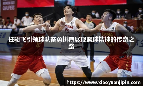 任骏飞引领球队奋勇拼搏展现篮球精神的传奇之路