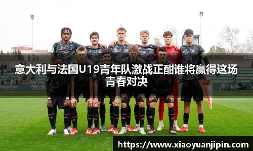 意大利与法国U19青年队激战正酣谁将赢得这场青春对决