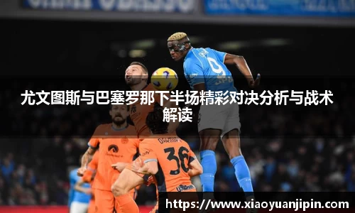 尤文图斯与巴塞罗那下半场精彩对决分析与战术解读