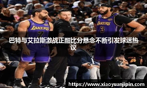 巴特与艾拉斯激战正酣比分悬念不断引发球迷热议