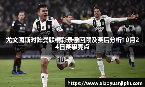 尤文图斯对阵曼联精彩录像回顾及赛后分析10月24日赛事亮点