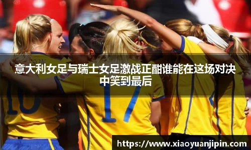 意大利女足与瑞士女足激战正酣谁能在这场对决中笑到最后