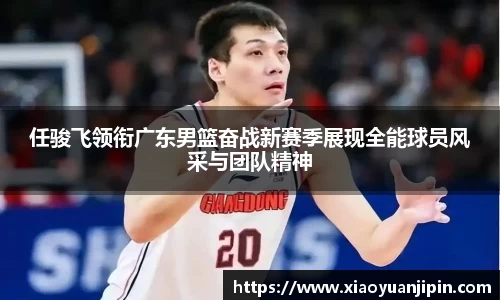 任骏飞领衔广东男篮奋战新赛季展现全能球员风采与团队精神