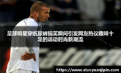 足球明星穿纸尿裤搞笑瞬间引发网友热议趣味十足的运动时尚新潮流