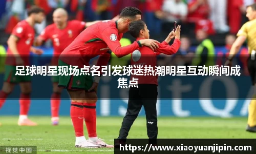 足球明星现场点名引发球迷热潮明星互动瞬间成焦点