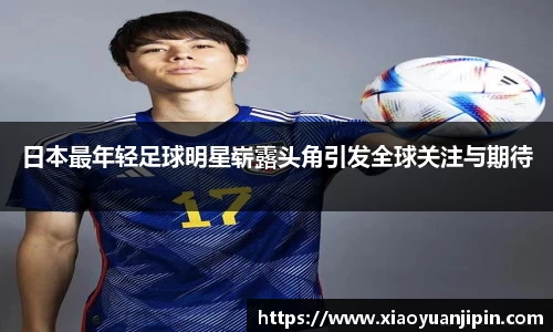 日本最年轻足球明星崭露头角引发全球关注与期待