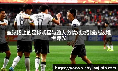 篮球场上的足球明星与路人激情对决引发热议视频曝光