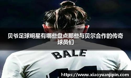 贝爷足球明星有哪些盘点那些与贝尔合作的传奇球员们