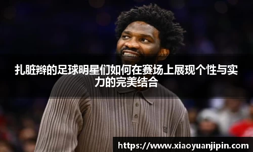 扎脏辫的足球明星们如何在赛场上展现个性与实力的完美结合