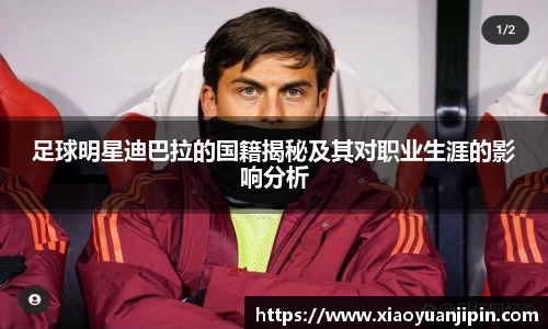 足球明星迪巴拉的国籍揭秘及其对职业生涯的影响分析